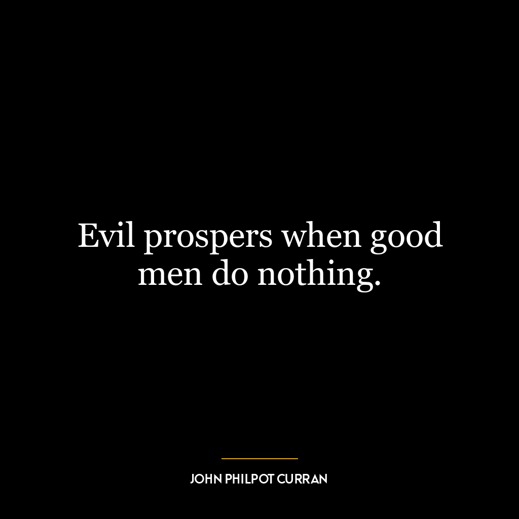 Evil prospers when good men do nothing.