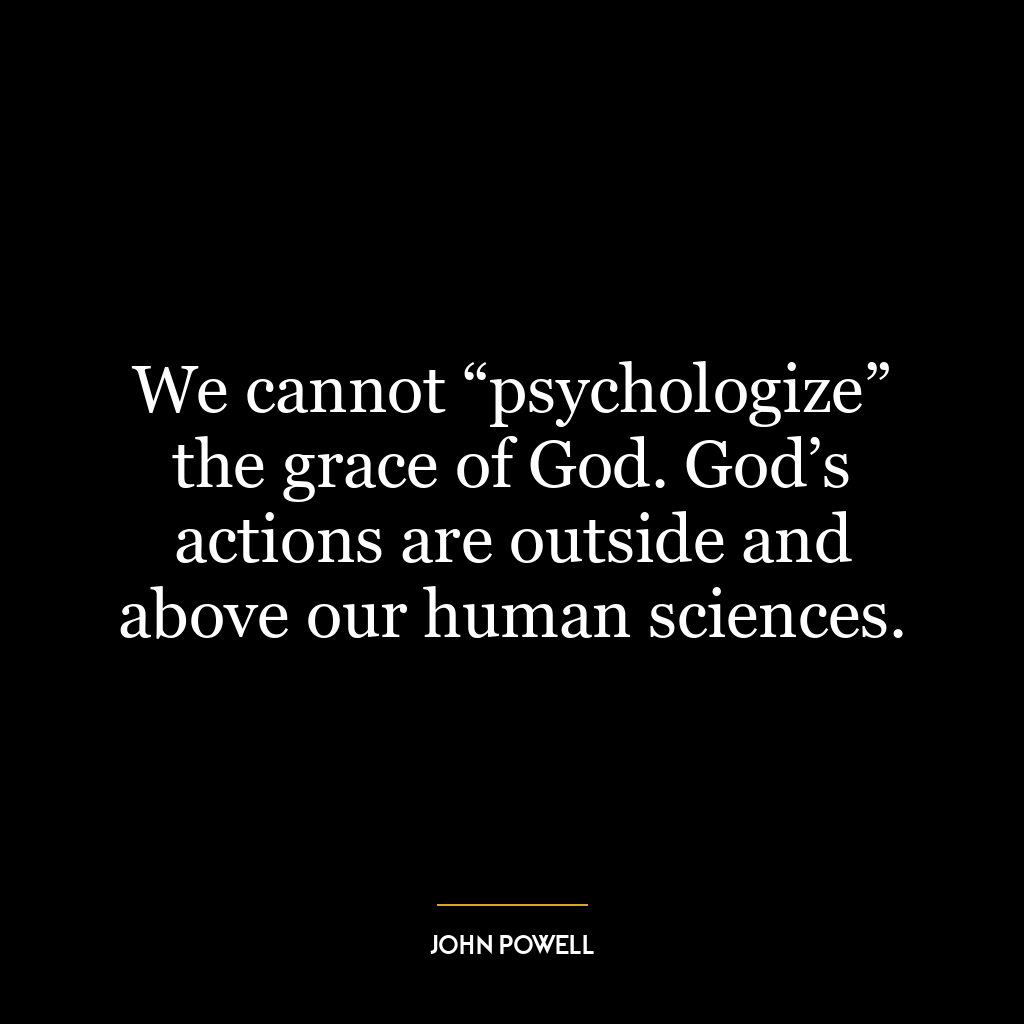 We cannot “psychologize” the grace of God. God’s actions are outside and above our human sciences.