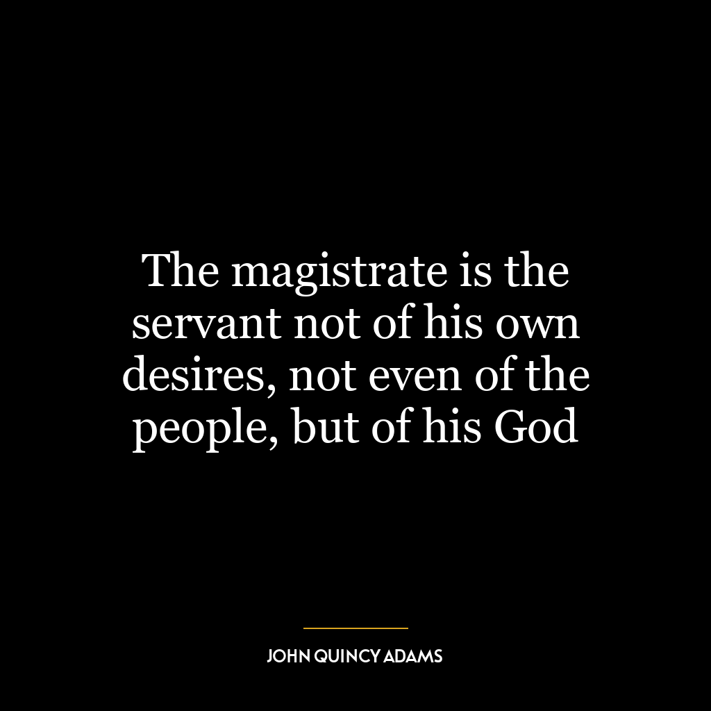 The magistrate is the servant not of his own desires, not even of the people, but of his God