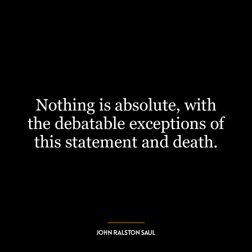 Nothing is absolute, with the debatable exceptions of this statement and death.