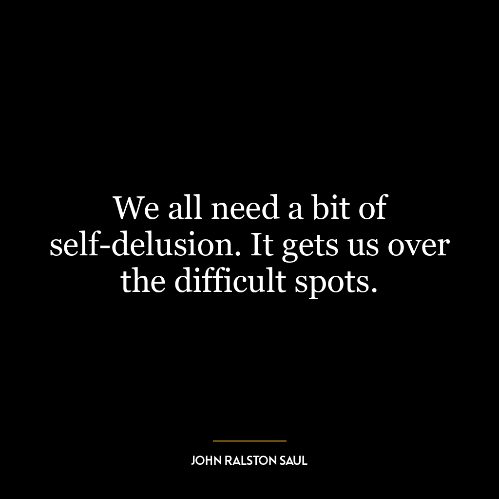 We all need a bit of self-delusion. It gets us over the difficult spots.