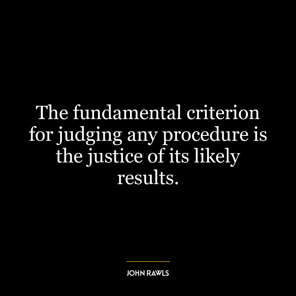 The fundamental criterion for judging any procedure is the justice of its likely results.