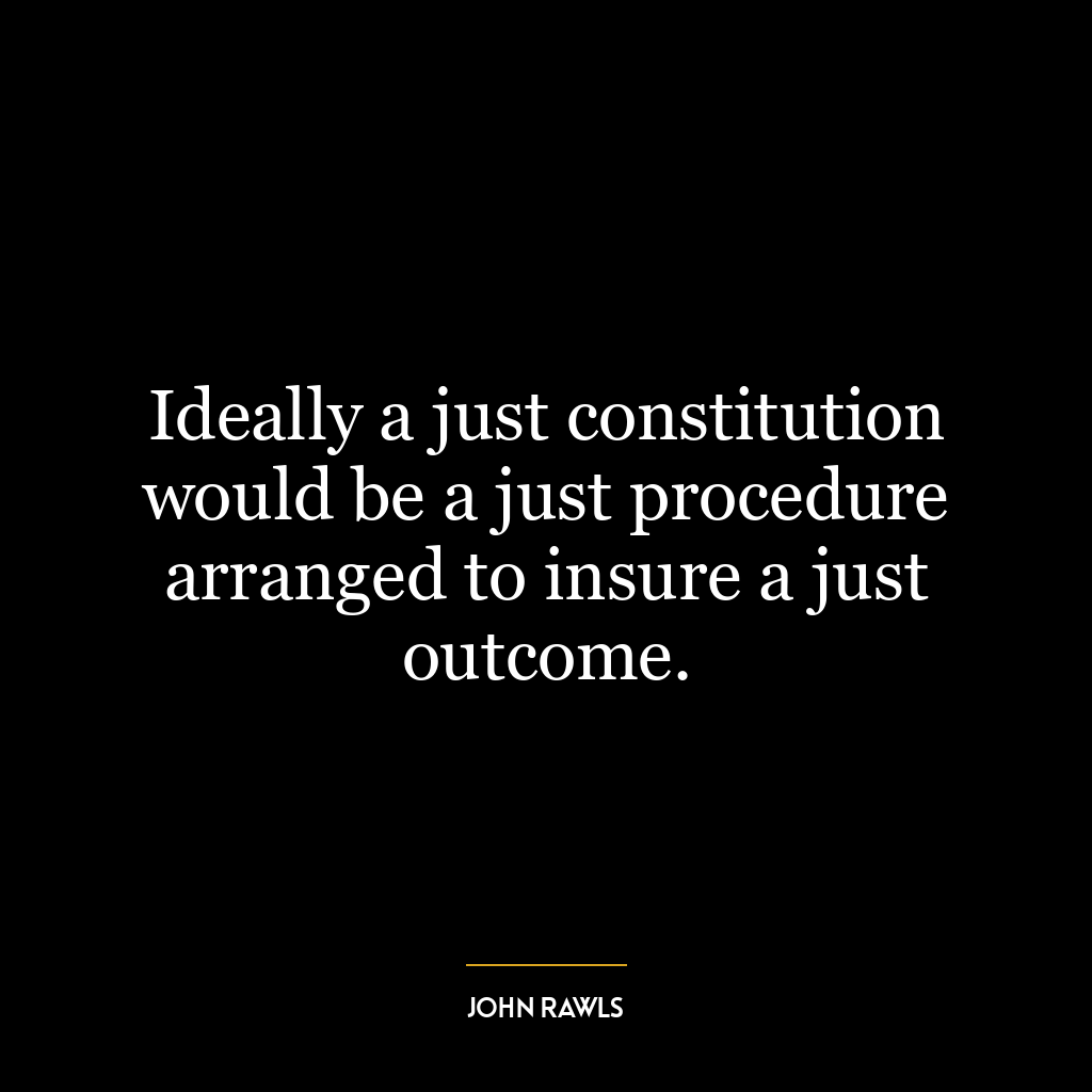 Ideally a just constitution would be a just procedure arranged to insure a just outcome.