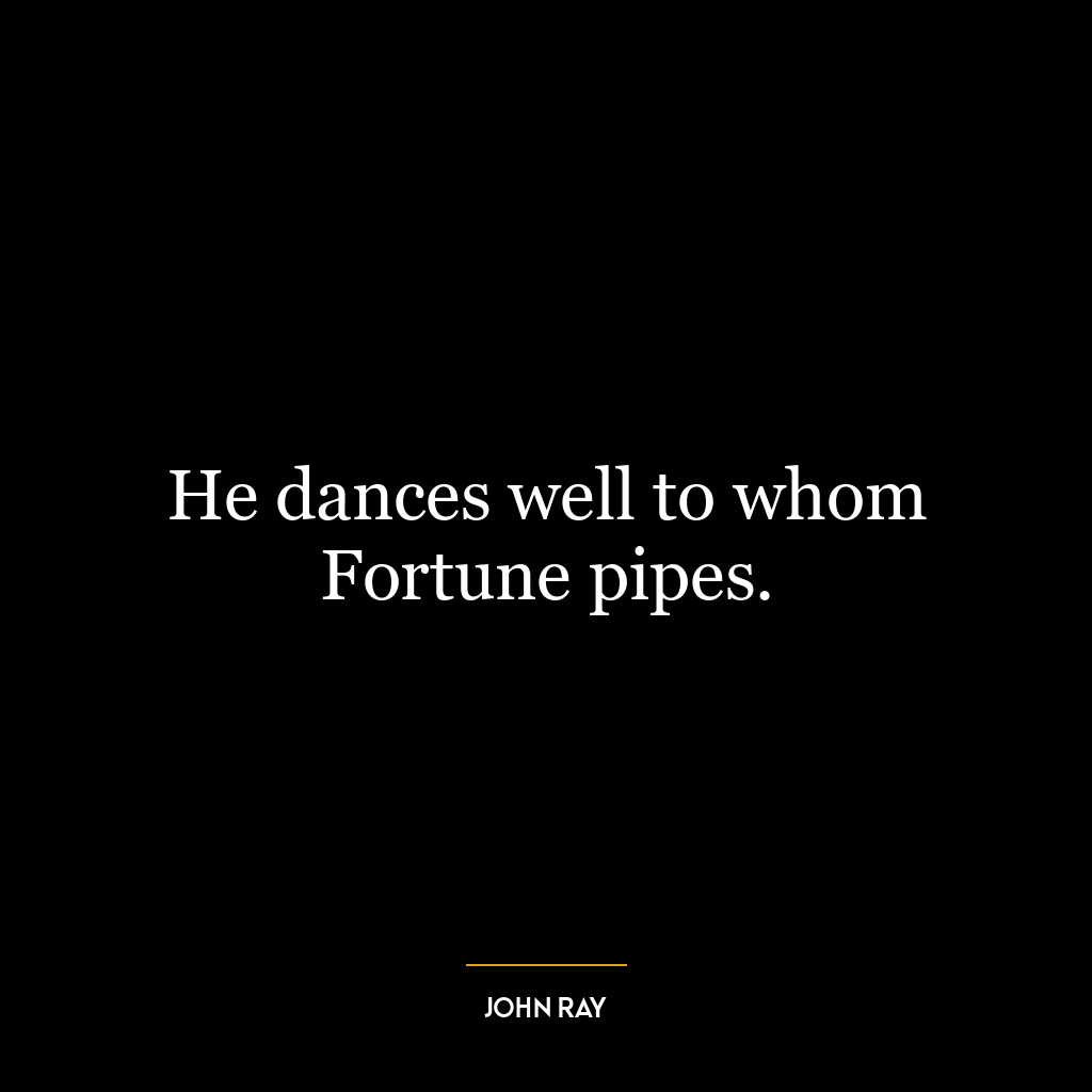 He dances well to whom Fortune pipes.