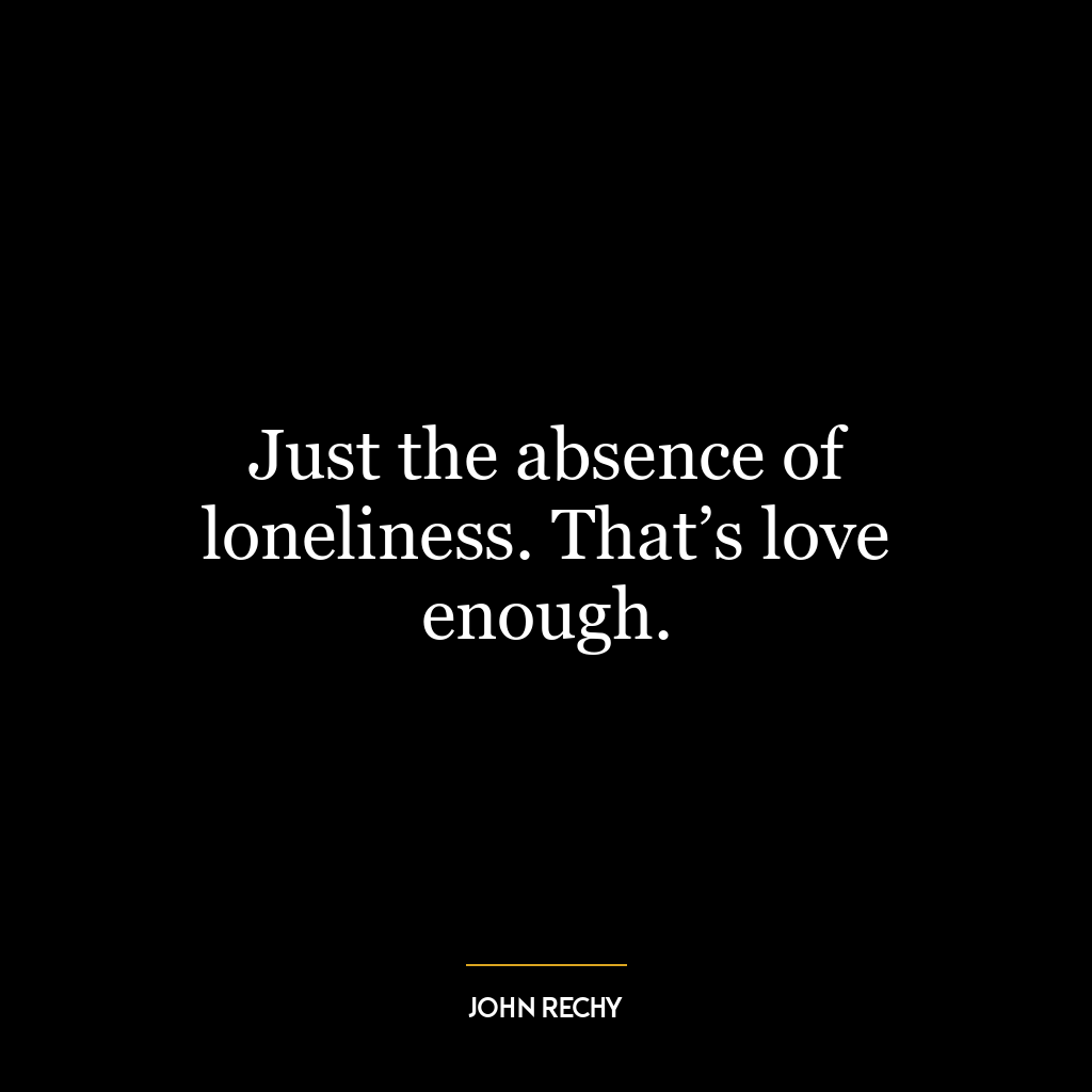 Just the absence of loneliness. That’s love enough.