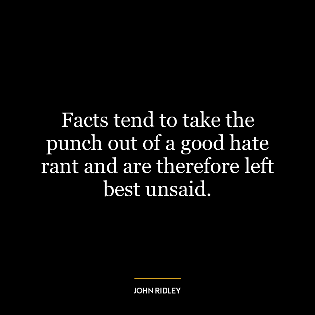 Facts tend to take the punch out of a good hate rant and are therefore left best unsaid.