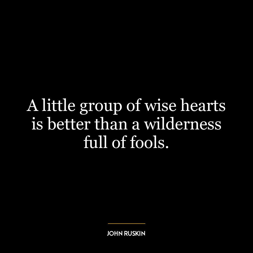 A little group of wise hearts is better than a wilderness full of fools.