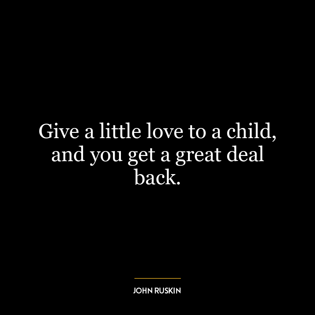 Give a little love to a child, and you get a great deal back.