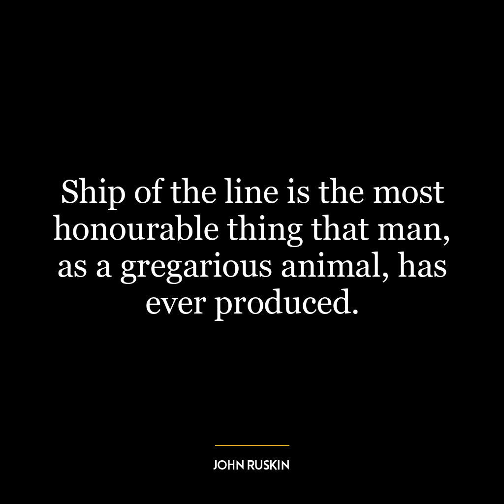 Ship of the line is the most honourable thing that man, as a gregarious animal, has ever produced.