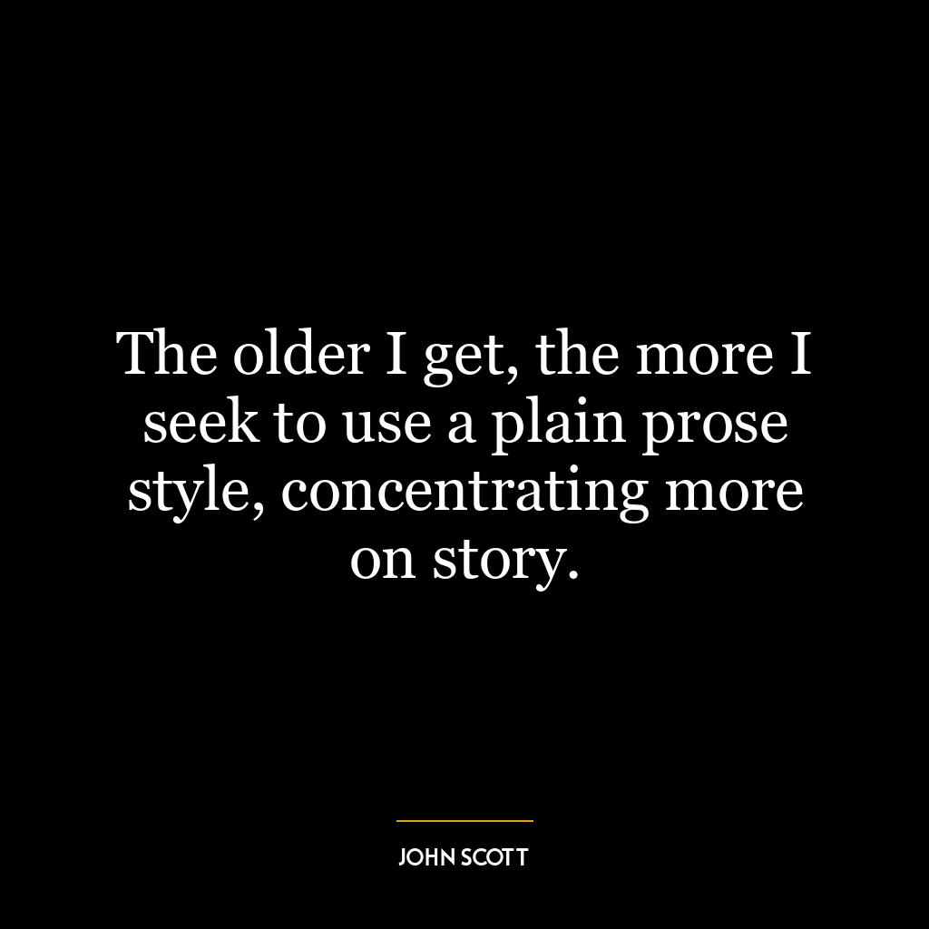 The older I get, the more I seek to use a plain prose style, concentrating more on story.