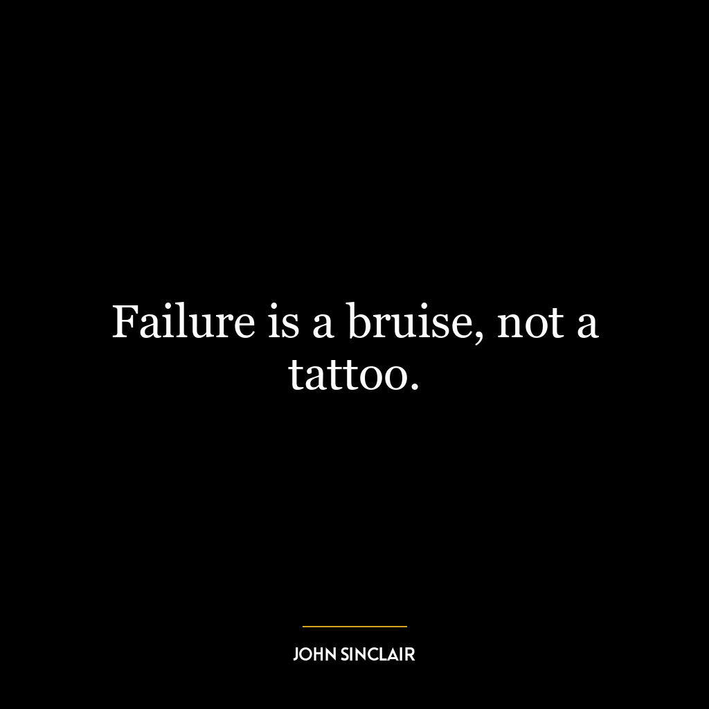 Failure is a bruise, not a tattoo.