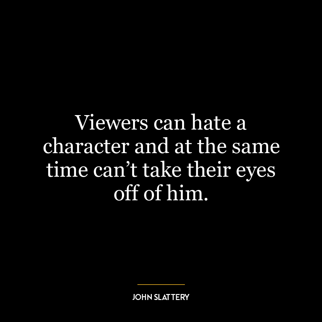 Viewers can hate a character and at the same time can’t take their eyes off of him.