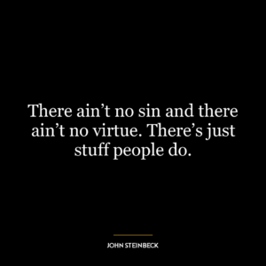 There ain’t no sin and there ain’t no virtue. There’s just stuff people do.