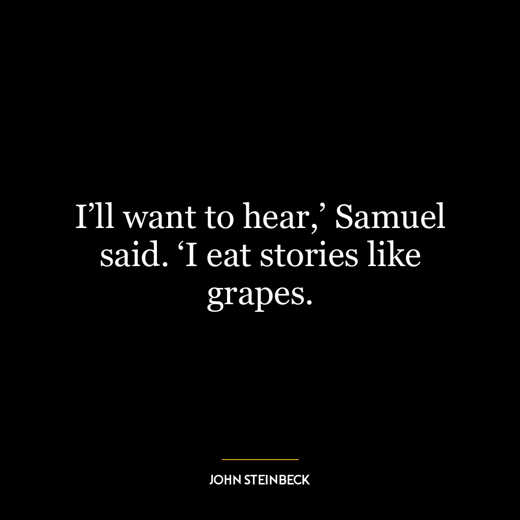 I’ll want to hear,’ Samuel said. ‘I eat stories like grapes.