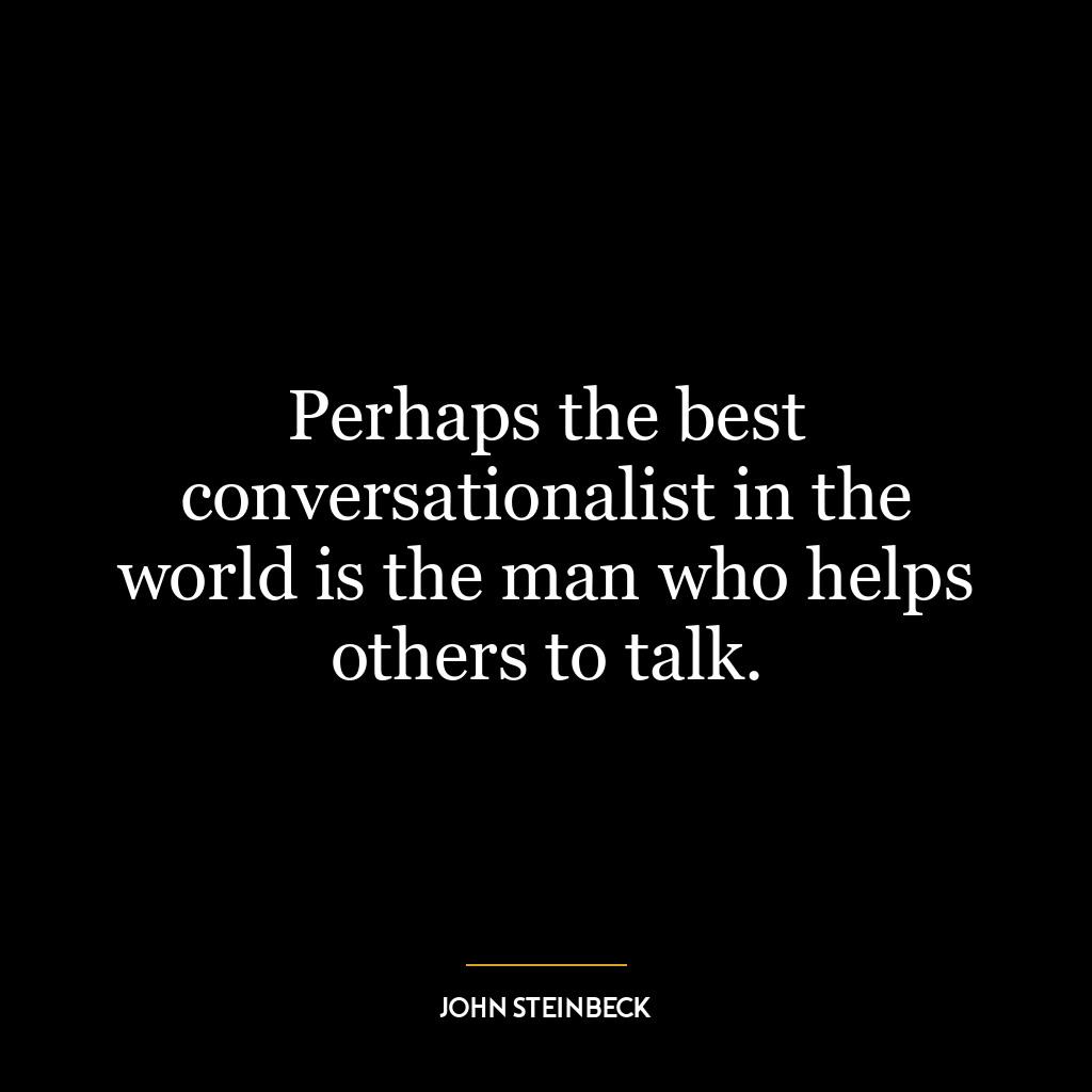 Perhaps the best conversationalist in the world is the man who helps others to talk.