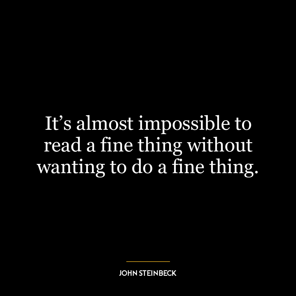 It’s almost impossible to read a fine thing without wanting to do a fine thing.