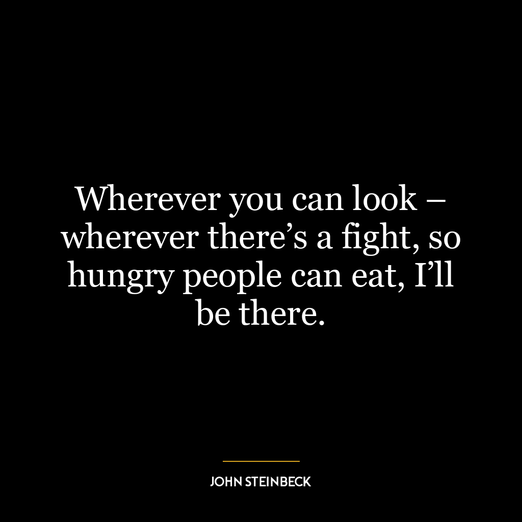 Wherever you can look – wherever there’s a fight, so hungry people can eat, I’ll be there.