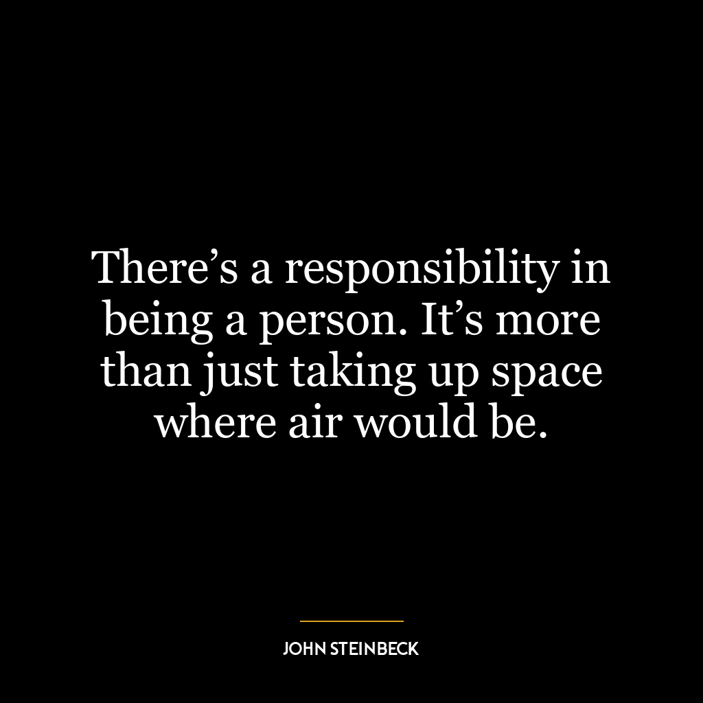 There’s a responsibility in being a person. It’s more than just taking up space where air would be.