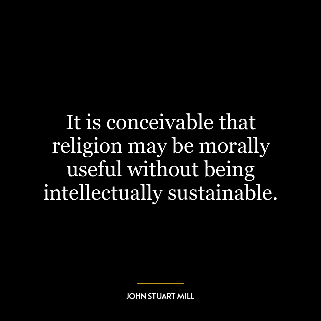 It is conceivable that religion may be morally useful without being intellectually sustainable.