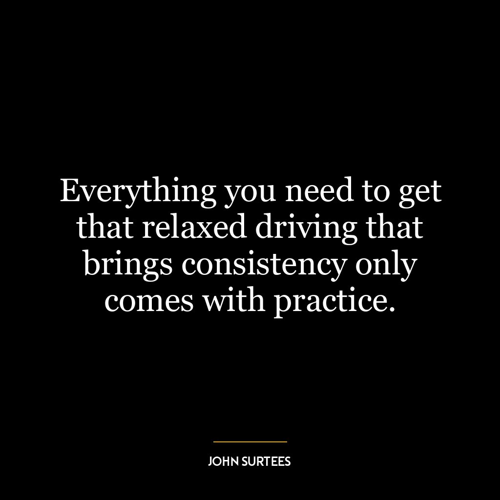 Everything you need to get that relaxed driving that brings consistency only comes with practice.