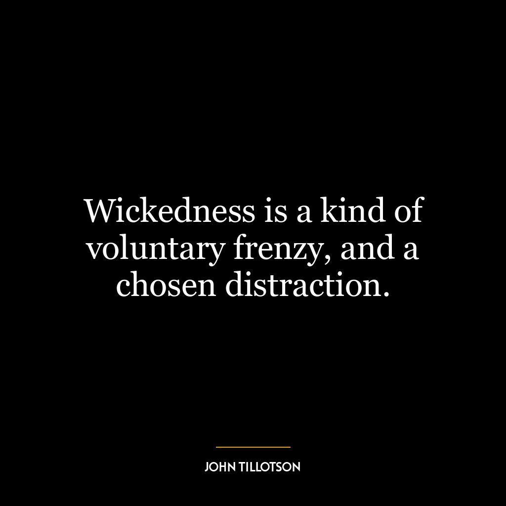 Wickedness is a kind of voluntary frenzy, and a chosen distraction.