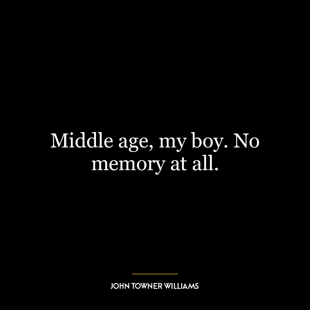 Middle age, my boy. No memory at all.