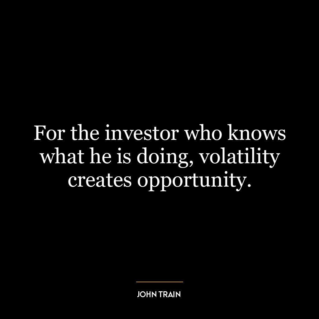 For the investor who knows what he is doing, volatility creates opportunity.