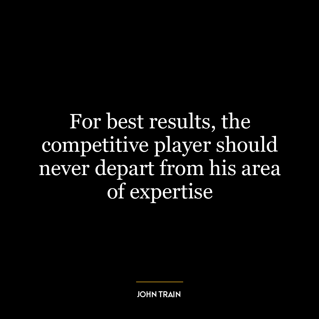 For best results, the competitive player should never depart from his area of expertise