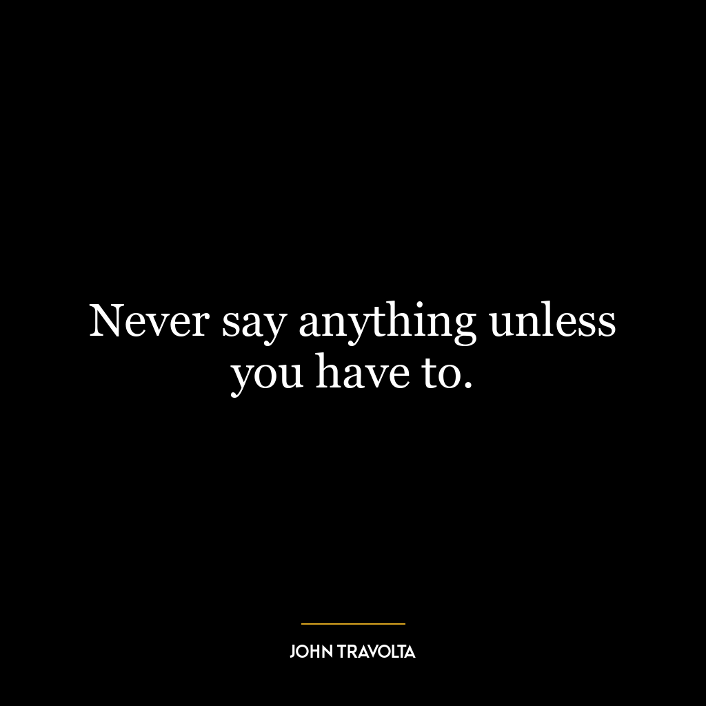 Never say anything unless you have to.