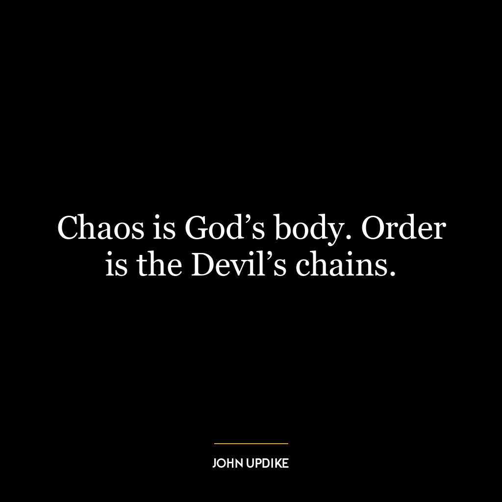 Chaos is God’s body. Order is the Devil’s chains.