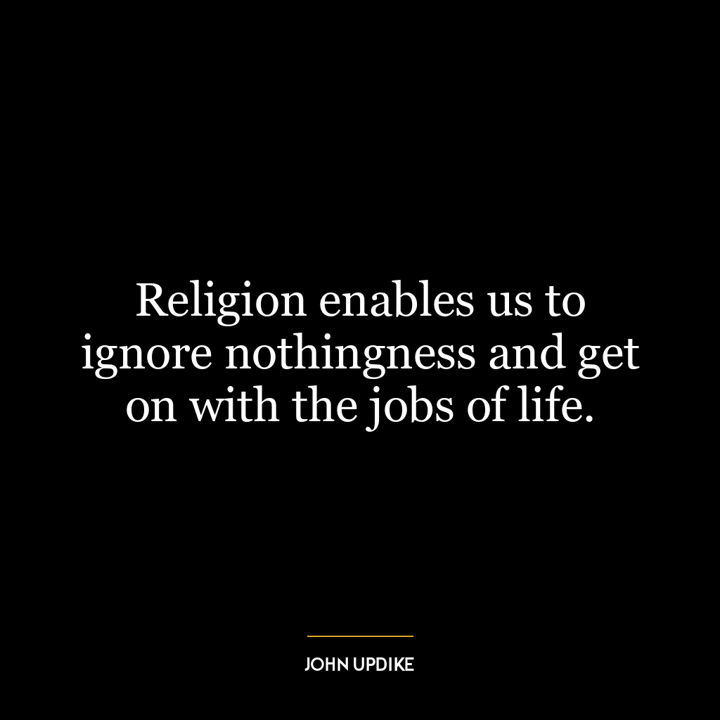 Religion enables us to ignore nothingness and get on with the jobs of life.