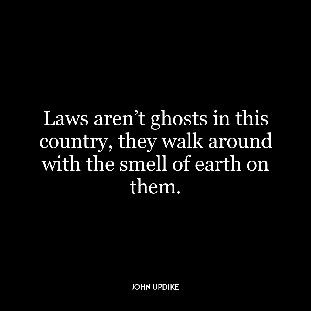 Laws aren’t ghosts in this country, they walk around with the smell of earth on them.