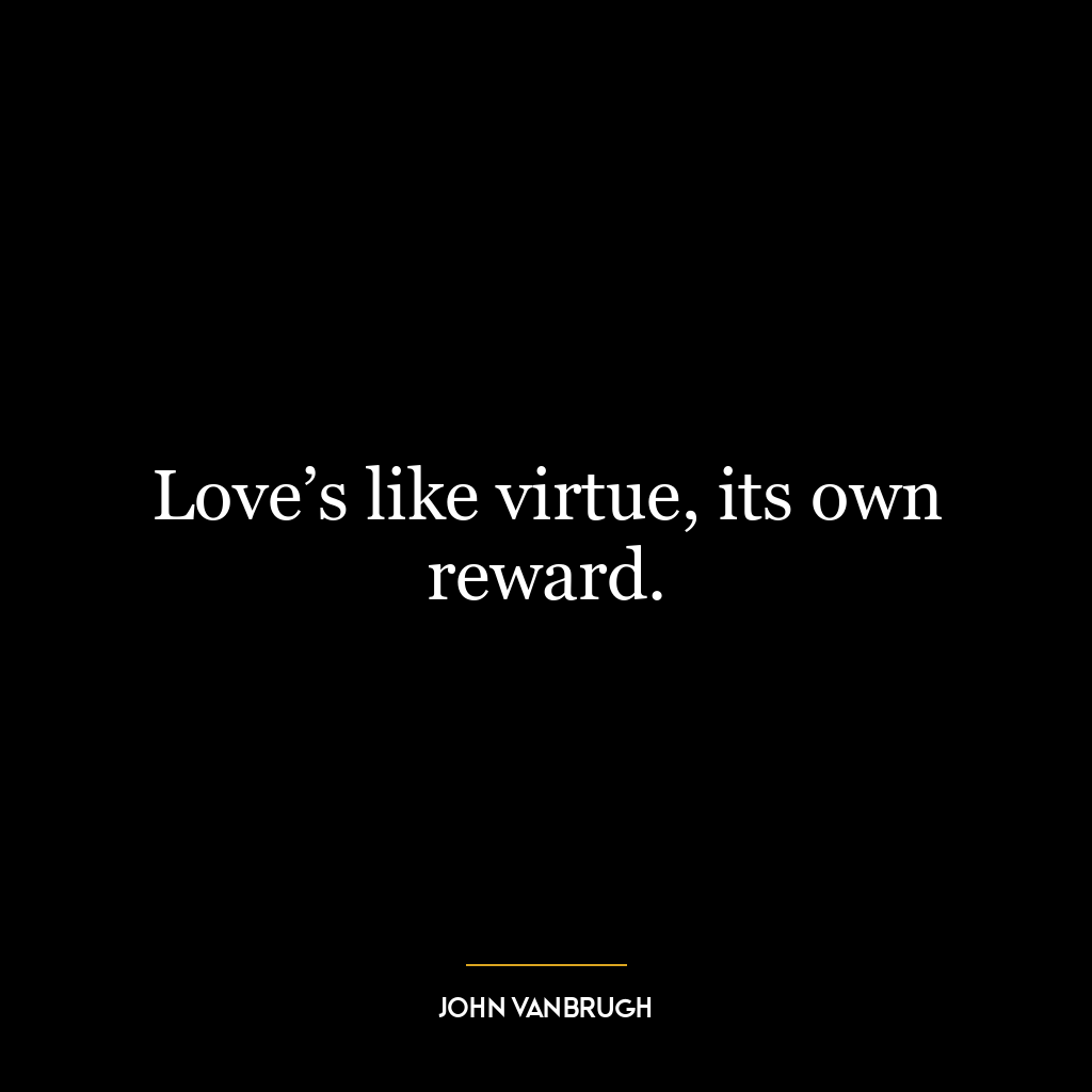 Love’s like virtue, its own reward.