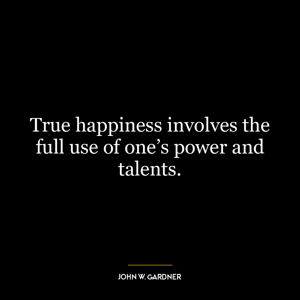 True happiness involves the full use of one’s power and talents.