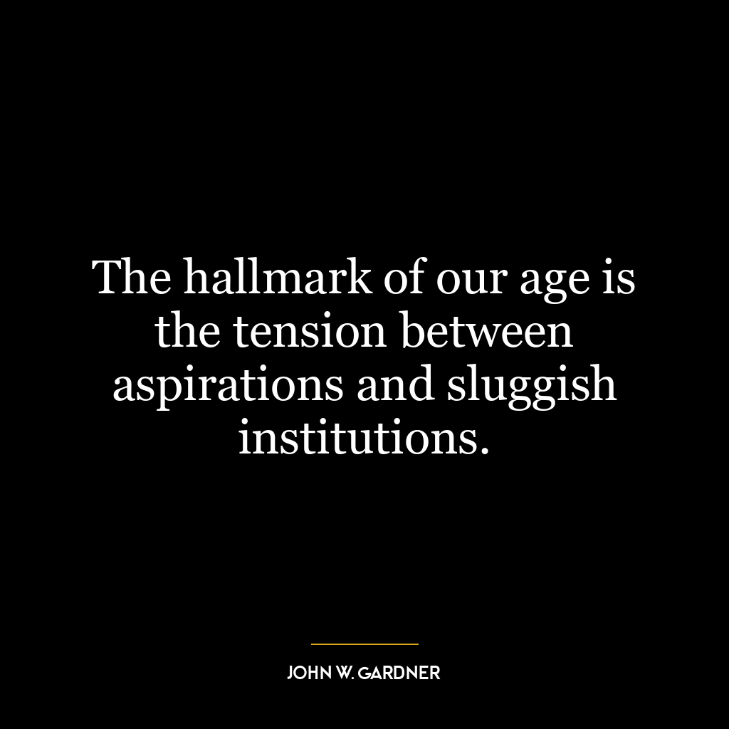 The hallmark of our age is the tension between aspirations and sluggish institutions.