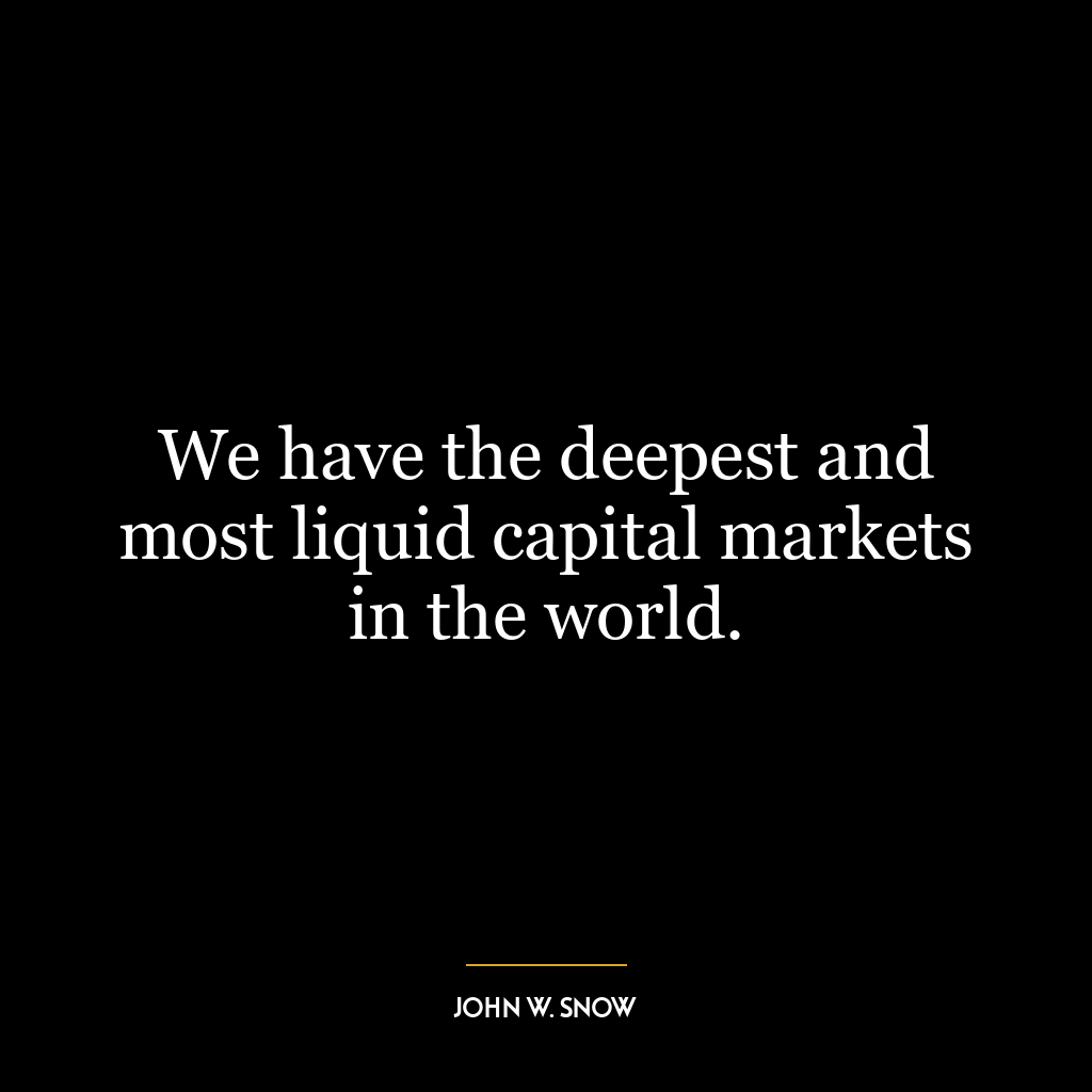 We have the deepest and most liquid capital markets in the world.