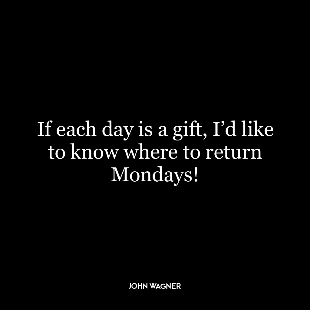 If each day is a gift, I’d like to know where to return Mondays!