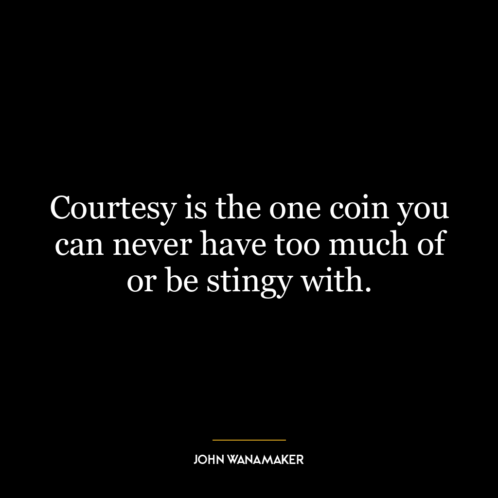 Courtesy is the one coin you can never have too much of or be stingy with.