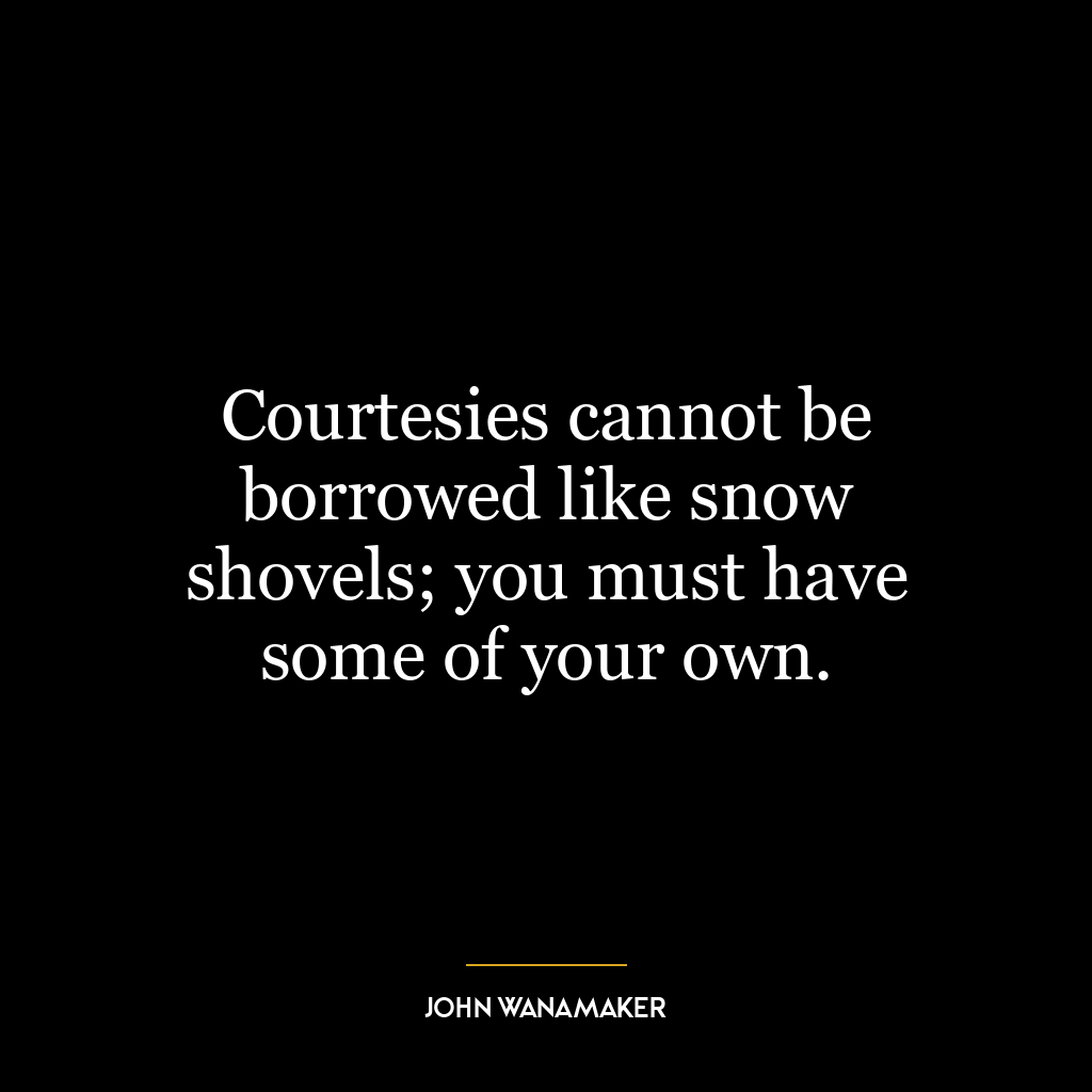 Courtesies cannot be borrowed like snow shovels; you must have some of your own.