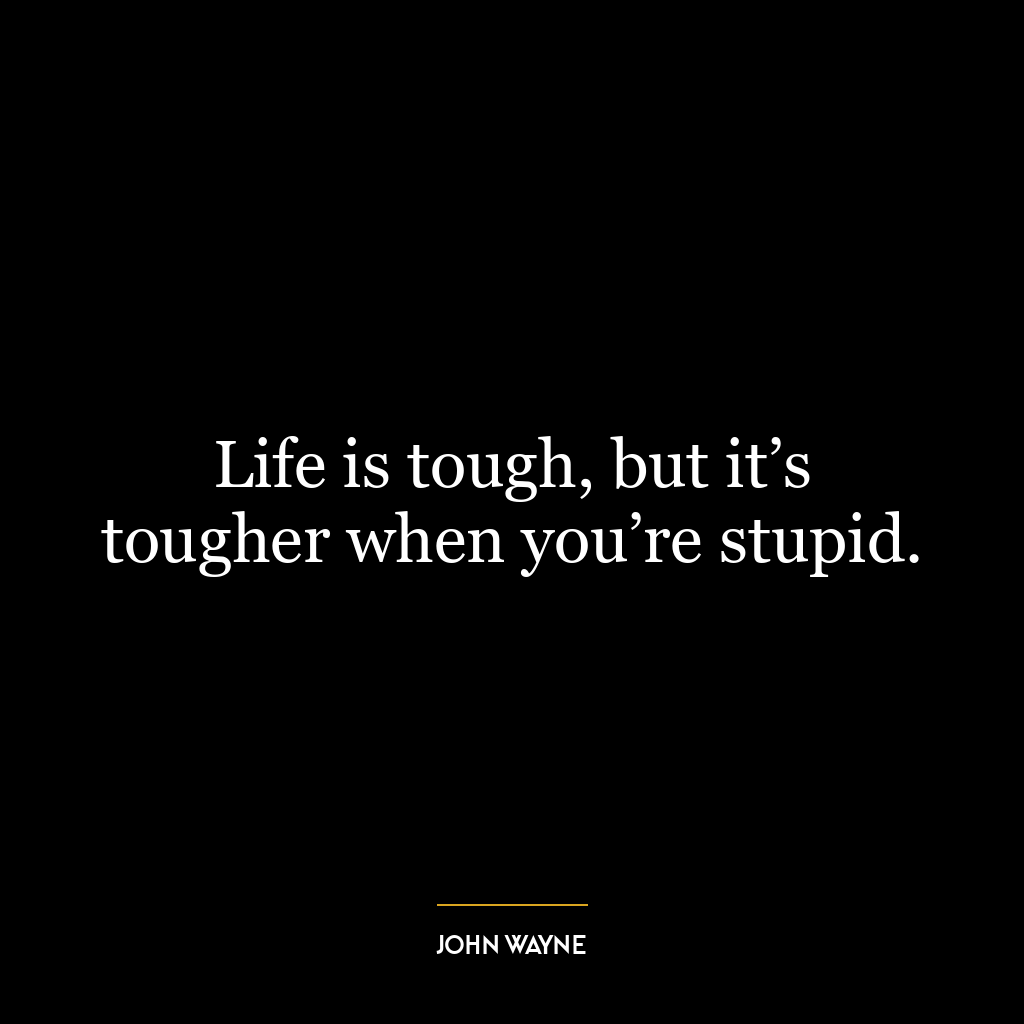 Life is tough, but it’s tougher when you’re stupid.