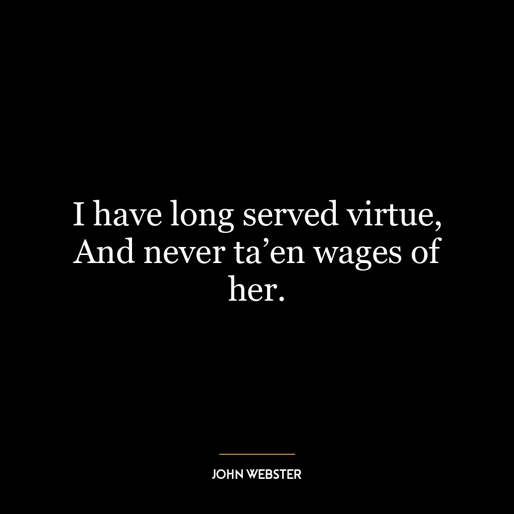 I have long served virtue, And never ta’en wages of her.