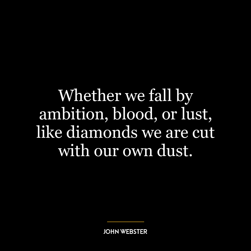 Whether we fall by ambition, blood, or lust, like diamonds we are cut with our own dust.