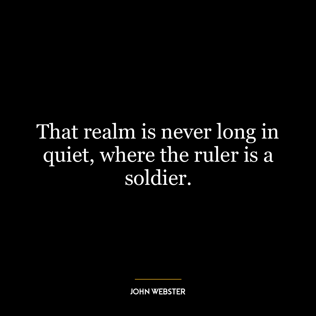 That realm is never long in quiet, where the ruler is a soldier.