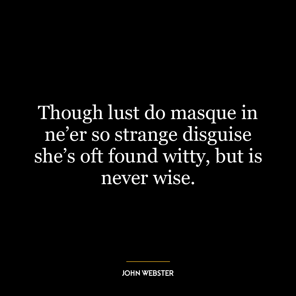 Though lust do masque in ne’er so strange disguise she’s oft found witty, but is never wise.