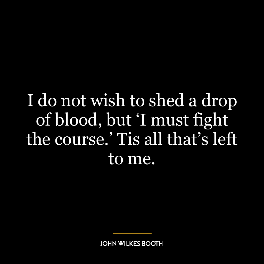 I do not wish to shed a drop of blood, but ‘I must fight the course.’ Tis all that’s left to me.