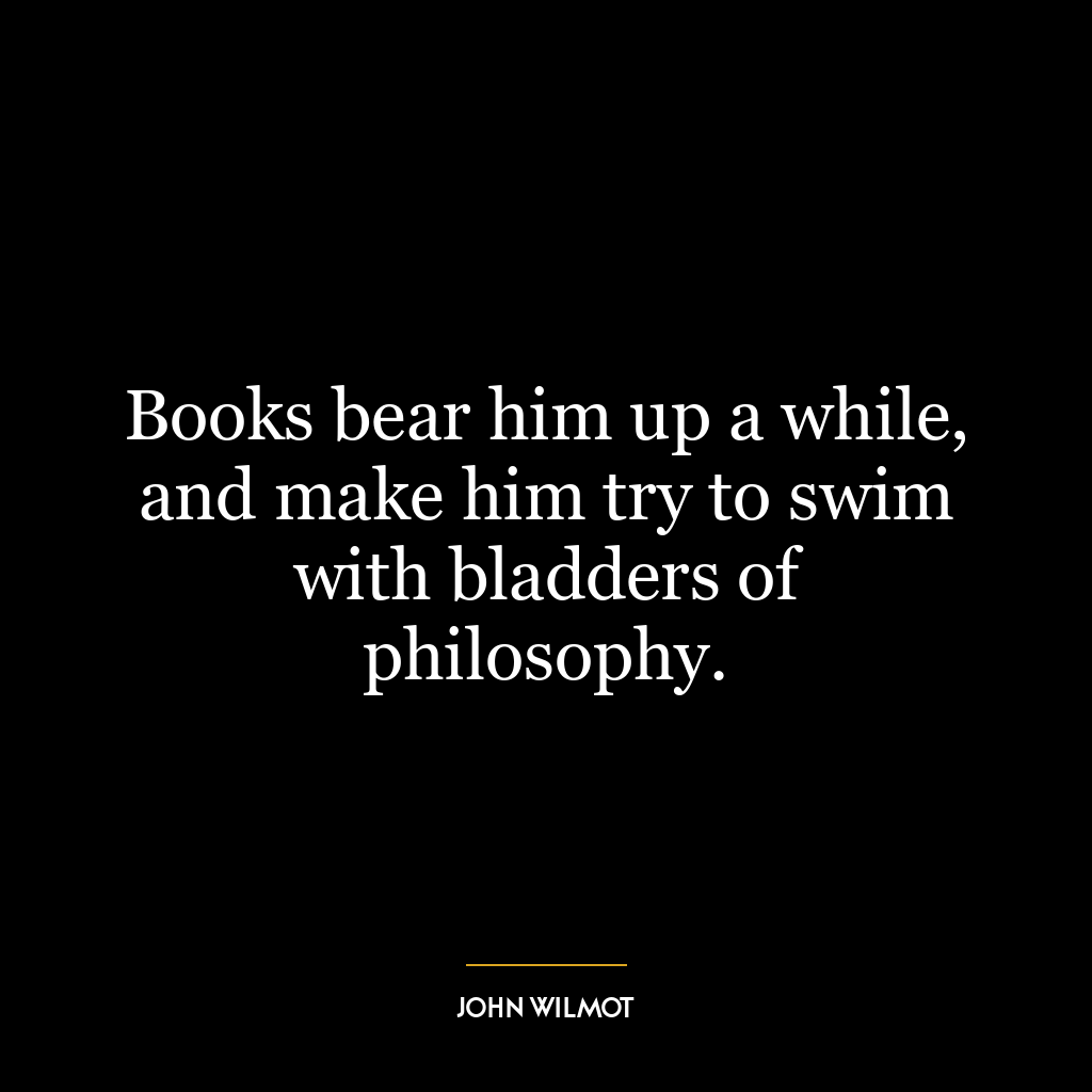 Books bear him up a while, and make him try to swim with bladders of philosophy.