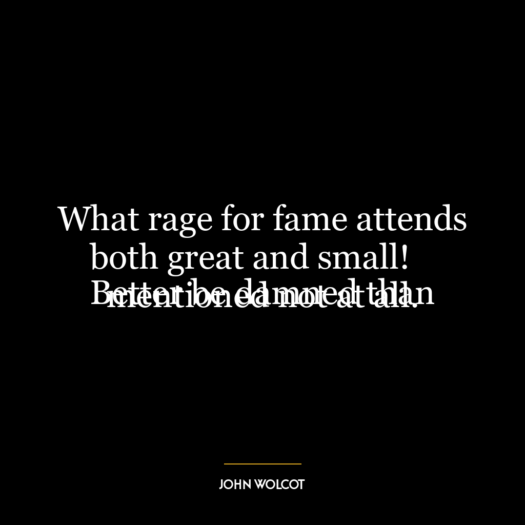 What rage for fame attends both great and small!
Better be damned than mentioned not at all.