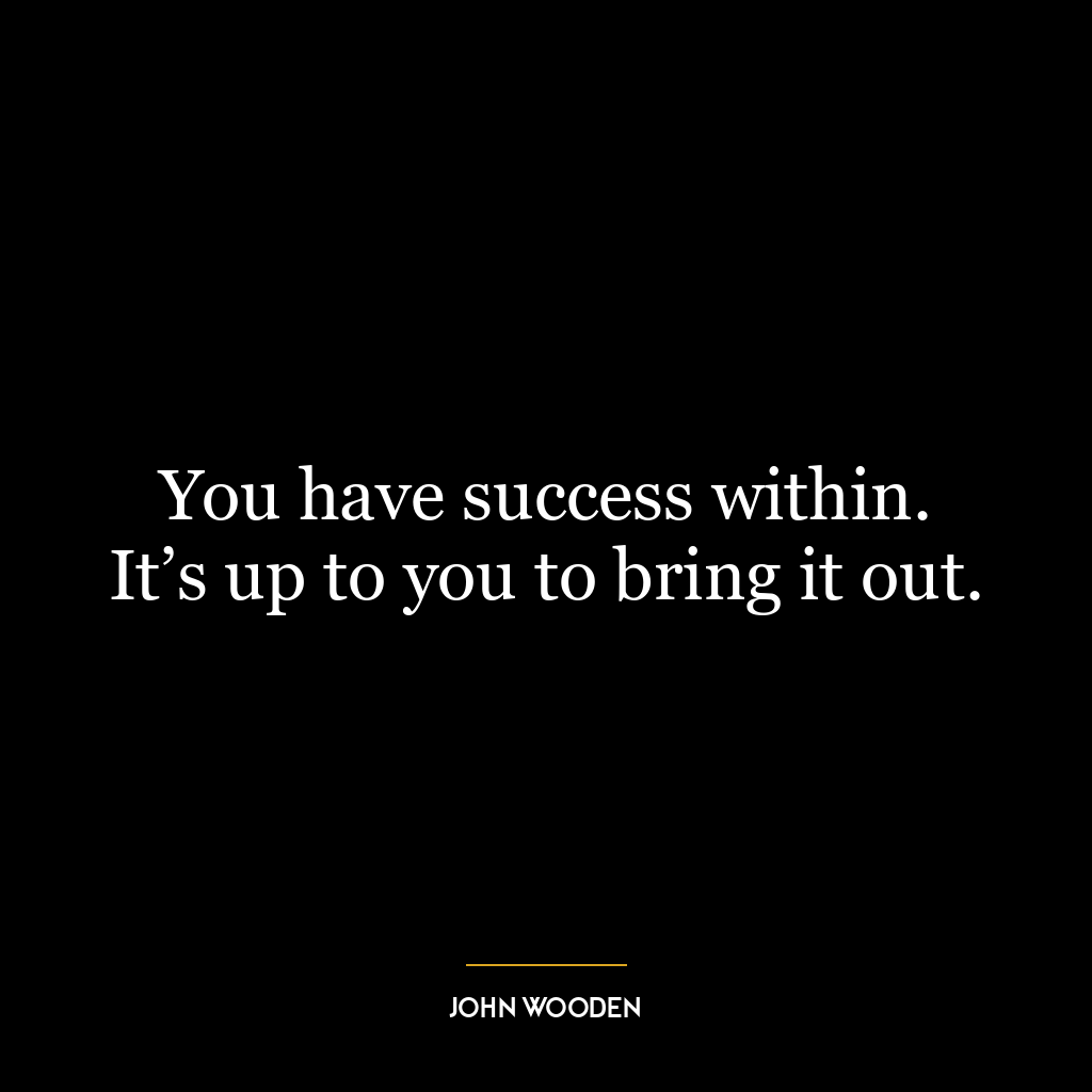 You have success within. It’s up to you to bring it out.