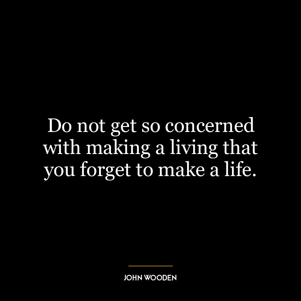 Do not get so concerned with making a living that you forget to make a life.