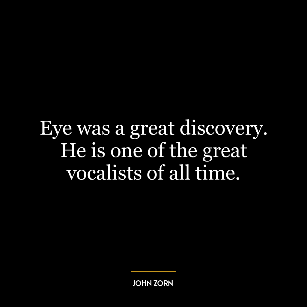 Eye was a great discovery. He is one of the great vocalists of all time.